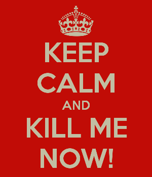 keep-calm-and-kill-me-now-4_zpsf62082fb.png